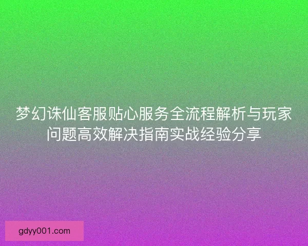 梦幻诛仙客服贴心服务全流程解析与玩家问题高效解决指南实战经验分享