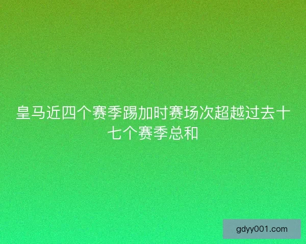 皇马近四个赛季踢加时赛场次超越过去十七个赛季总和
